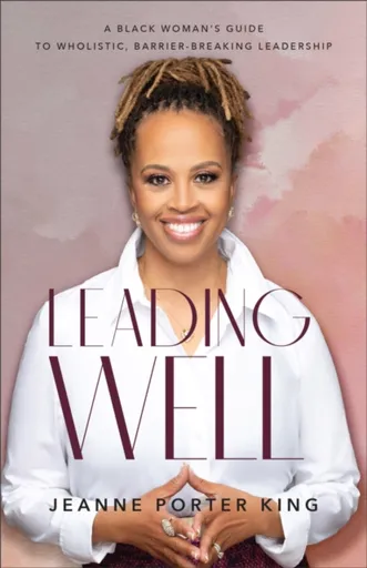 Leading Well â€“ A Black Woman`s Guide to Wholistic, Barrierâ€“Breaking Leadership - Jeanne Porter King