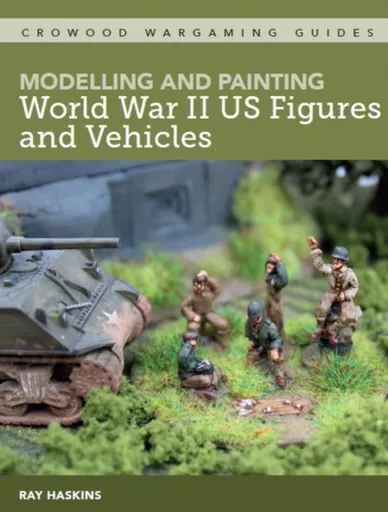 Modelling and Painting World War II US Figures and Vehicles - Ray Haskins