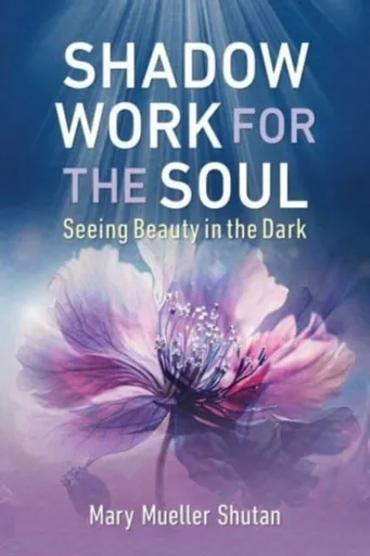 Shadow Work for the Soul: Seeing Beauty in the Dark - Mary Mueller Shutan