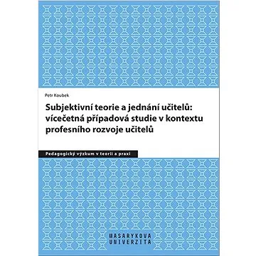 Subjektivní teorie řídící jednání učitelů: vícečetná případová studie v kontextu: profesního rozvoje (978-80-210-9809-1)