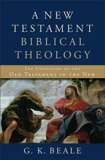 A New Testament Biblical Theology â€“ The Unfolding of the Old Testament in the New - G. K. Beale