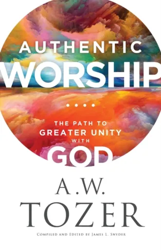 Authentic Worship â€“ The Path to Greater Unity with God - A.W. Tozer, James L. Snyder