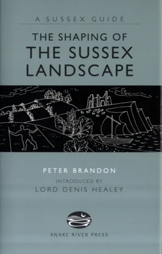 The Shaping of the Sussex Landscape - Peter Brandon