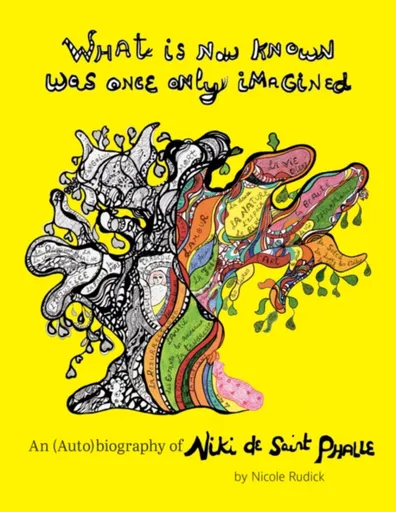 What Is Now Known Was Once Only Imagined: An (Auto)biography of Niki de Saint Phalle - Nicole Rudick