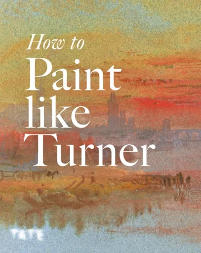 How to Paint Like Turner - Nicola Moorby, Tony Smibert, Mike Chaplin