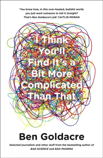 I Think Youâ€™ll Find Itâ€™s a Bit More Complicated Than That - Ben Goldacre