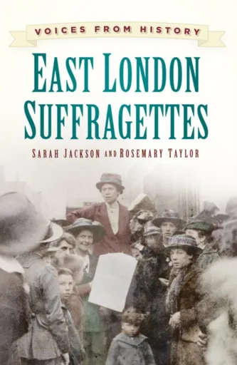 Voices from History: East London Suffragettes - Sarah Jackson, Rosemary Taylor