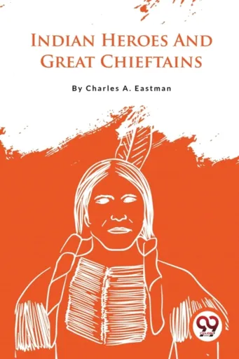 Indian Heroes and Great Chieftains - Charles A. Eastman