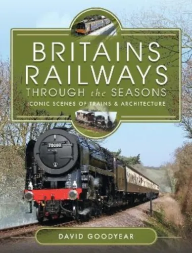 Britains Railways Through the Seasons - David Goodyear