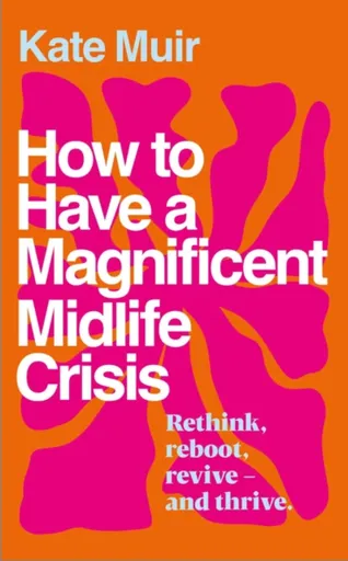 How to Have a Magnificent Midlife Crisis - Kate Muir