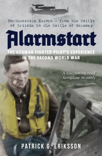 Alarmstart: The German Fighter Pilot's Experience in the Second World War - Patrick G. Eriksson