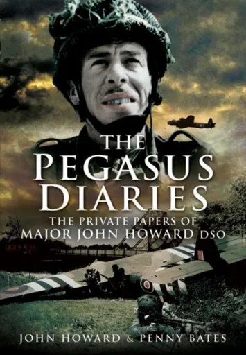 Pegasus Diaries: The Private Papers of Major John Horward DSO - John Howard, Penny Bates