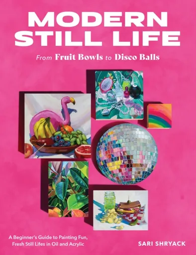 Modern Still Life: From Fruit Bowls to Disco Balls - Sari Shryack