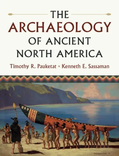 The Archaeology of Ancient North America - Kenneth E.  Sassaman, Timothy R.  Pauketat