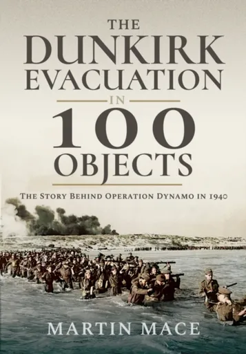 The Dunkirk Evacuation in 100 Objects - Martin Mace