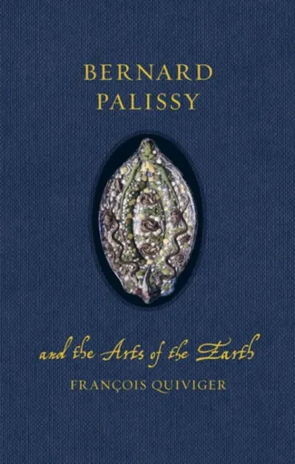 Bernard Palissy and the Arts of the Earth - Francois Quiviger