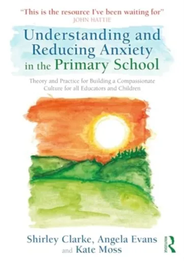 Understanding and Reducing Anxiety in the Primary School - Kate Moss, Shirley Clarke, Angela Evans
