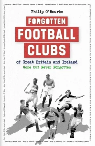 Forgotten Football Clubs of Great Britain and Ireland - Philip O'Rourke