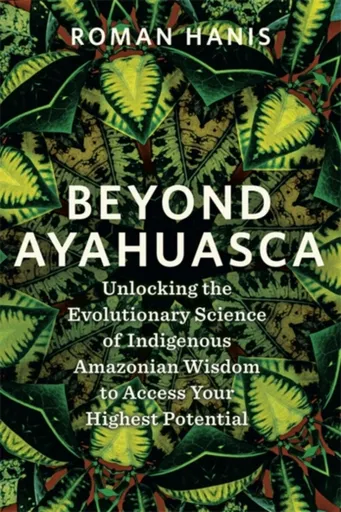 Beyond Ayahuasca - Roman Hanis