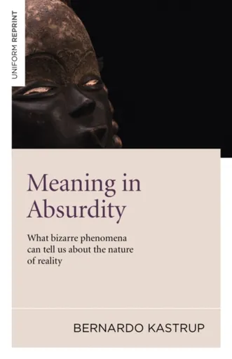 Meaning in Absurdity â€“ What bizarre phenomena can tell us about the nature of reality - Bernardo Kastrup