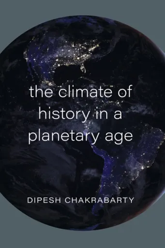 The Climate of History in a Planetary Age - Dipesh Chakrabarty