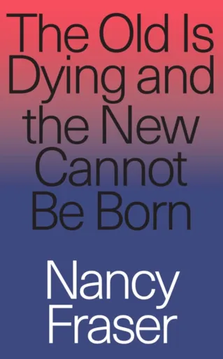The Old Is Dying and the New Cannot Be Born - Nancy Fraserová