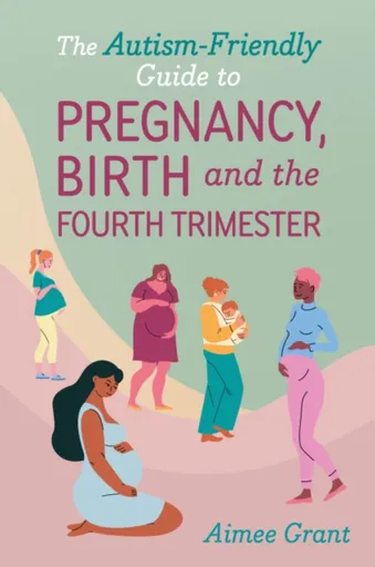 The Autism-Friendly Guide to Pregnancy, Birth and the Fourth Trimester - Aimee Grant