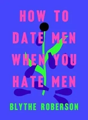 How to Date Men When You Hate Men - Roberson Blythe