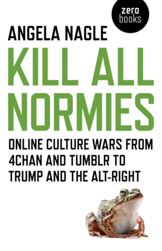 Kill All Normies â€“ Online culture wars from 4chan and Tumblr to Trump and the altâ€“right - Angela Nagle