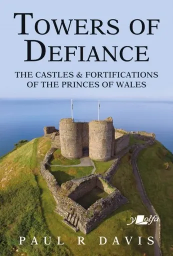 Towers of Defiance - Castles and Fortifications of the Princes of Wales - Paul R. Davis