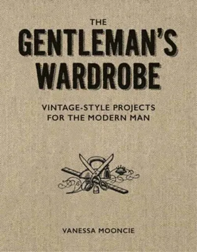 Gentleman's Wardrobe: A Collection of Vintage Style Projects to Make for the Modern Man - Vanessa Mooncie