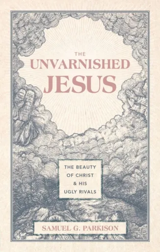 The Unvarnished Jesus - Samuel G. Parkison