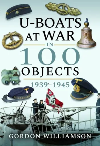 U-Boats at War in 100 Objects, 1939-1945 - Gordon Williamson