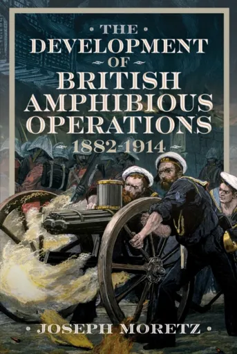 The Development of British Amphibious Operations 1882-1914 - Joseph Moretz