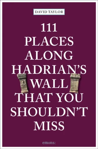 111 Places Along Hadrian's Wall That You Shouldn't Miss - David Taylor