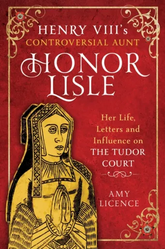 Henry VIII's Controversial Aunt, Honor Lisle - Amy Licence