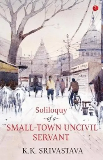 Soliloquy of a Small-town Uncivil Servant - K.K. Srivastava