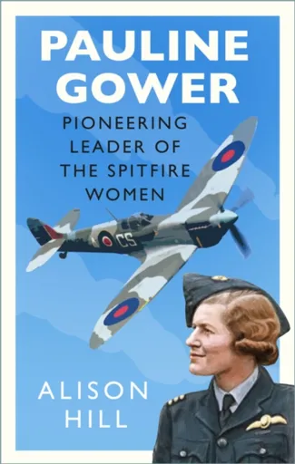 Pauline Gower, Pioneering Leader of the Spitfire Women - Alison Hill