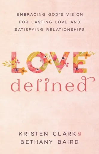 Love Defined â€“ Embracing God`s Vision for Lasting Love and Satisfying Relationships - Bethany Baird, Kristen Clark