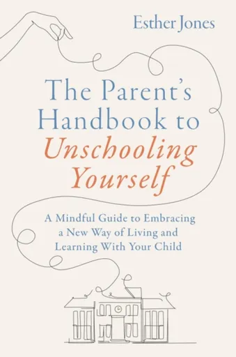 The Parent's Handbook to Unschooling Yourself - Esther Jones
