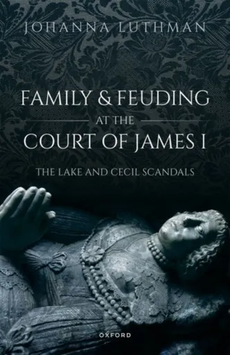 Family and Feuding at the Court of James I - Dr Johanna  Luthman