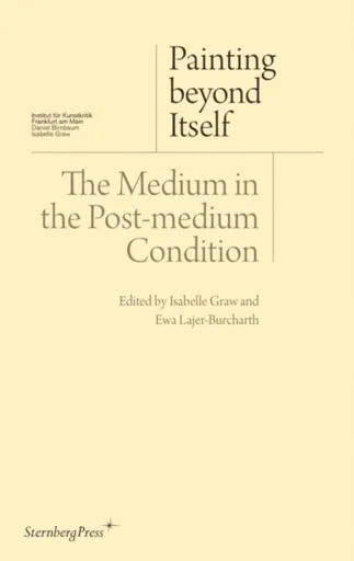 Painting beyond Itself â€“ The Medium in the Postâ€“Medium Condition - Isabelle Graw, David Joselit, Jutta Koether, Jacqueline Lichtenstein, Ewa Lajer