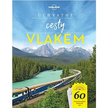 Úchvatné cesty vlakem: 60 nezapomenutelných železničních tratí (978-80-256-2558-3)