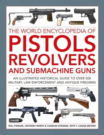 Pistols, Revolvers and Submachine Guns, The World Encyclopedia of - Will Fowler, Charles Stronge, Logan Metesh, Anthony North