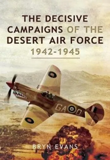 The Decisive Campaigns of the Desert Air Force, 1942-1945 - Bryn Evans
